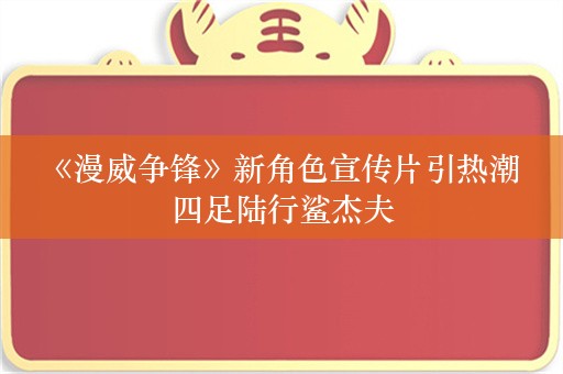  《漫威争锋》新角色宣传片引热潮 四足陆行鲨杰夫