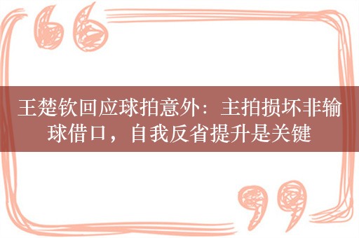 王楚钦回应球拍意外：主拍损坏非输球借口，自我反省提升是关键