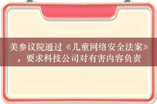 美参议院通过《儿童网络安全法案》，要求科技公司对有害内容负责