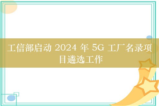 工信部启动 2024 年 5G 工厂名录项目遴选工作