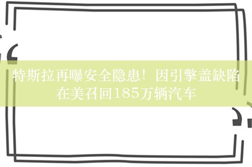 特斯拉再曝安全隐患！因引擎盖缺陷在美召回185万辆汽车