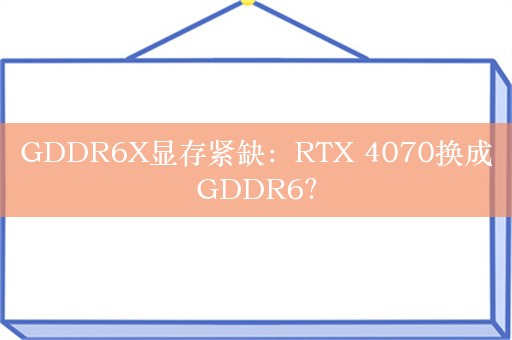 GDDR6X显存紧缺：RTX 4070换成GDDR6？