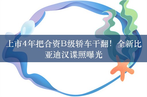 上市4年把合资B级轿车干翻！全新比亚迪汉谍照曝光