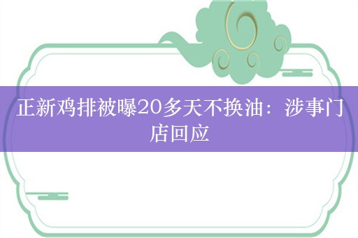 正新鸡排被曝20多天不换油：涉事门店回应