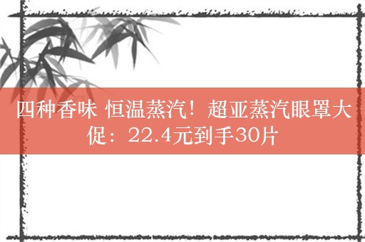 四种香味 恒温蒸汽！超亚蒸汽眼罩大促：22.4元到手30片