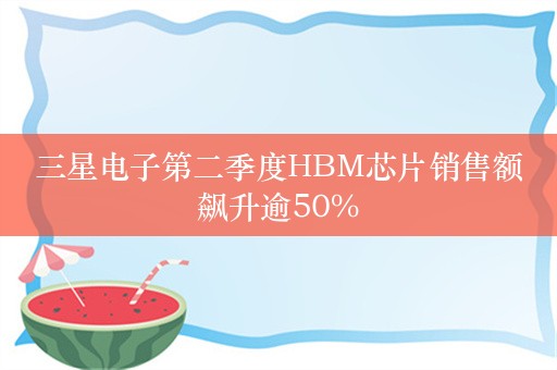 三星电子第二季度HBM芯片销售额飙升逾50%