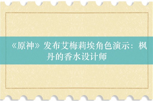  《原神》发布艾梅莉埃角色演示：枫丹的香水设计师