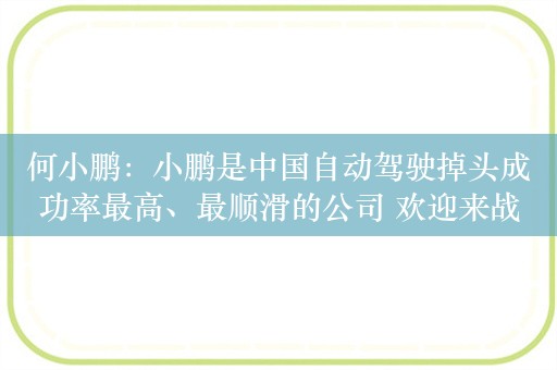 何小鹏：小鹏是中国自动驾驶掉头成功率最高、最顺滑的公司 欢迎来战