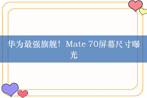 华为最强旗舰！Mate 70屏幕尺寸曝光