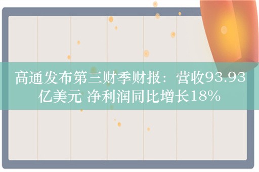 高通发布第三财季财报：营收93.93亿美元 净利润同比增长18%