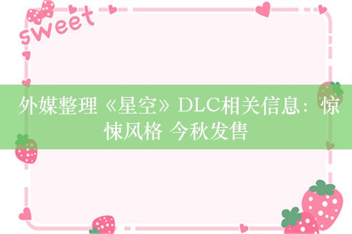  外媒整理《星空》DLC相关信息：惊悚风格 今秋发售