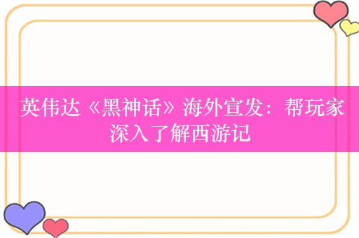  英伟达《黑神话》海外宣发：帮玩家深入了解西游记