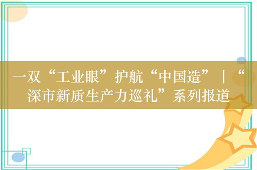 一双“工业眼”护航“中国造”丨“深市新质生产力巡礼”系列报道