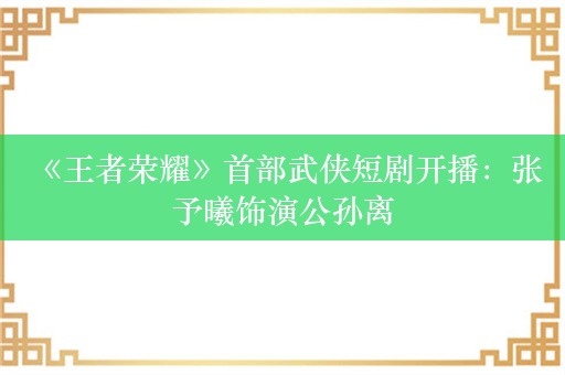  《王者荣耀》首部武侠短剧开播：张予曦饰演公孙离