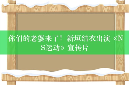  你们的老婆来了！新垣结衣出演《NS运动》宣传片