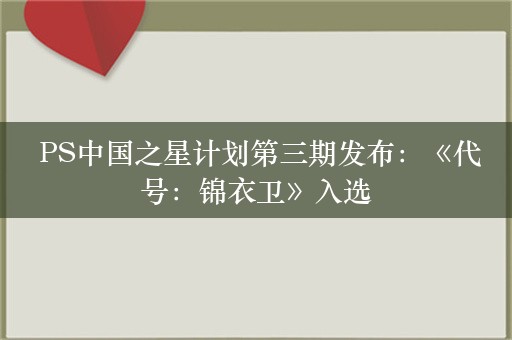  PS中国之星计划第三期发布：《代号：锦衣卫》入选