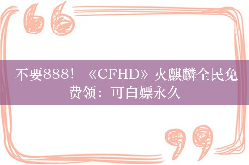  不要888！《CFHD》火麒麟全民免费领：可白嫖永久