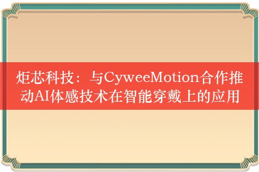 炬芯科技：与CyweeMotion合作推动AI体感技术在智能穿戴上的应用