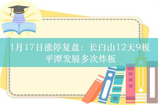 1月17日涨停复盘：长白山12天9板 平潭发展多次炸板