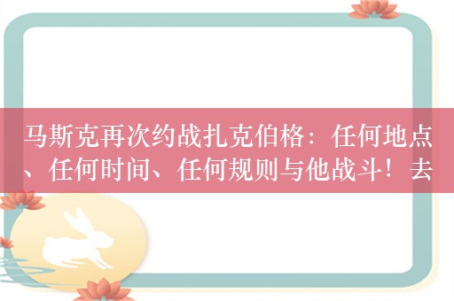 马斯克再次约战扎克伯格：任何地点、任何时间、任何规则与他战斗！去年曾向扎克伯格发起“笼斗”的挑战