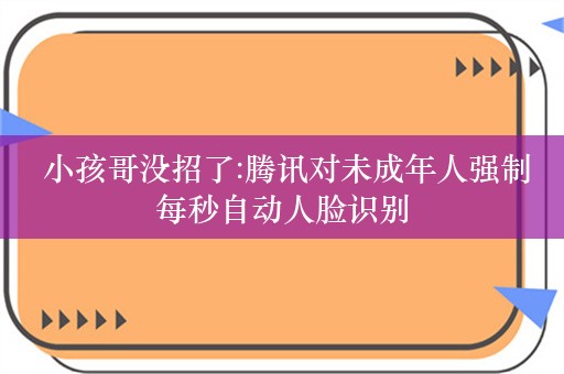  小孩哥没招了:腾讯对未成年人强制每秒自动人脸识别