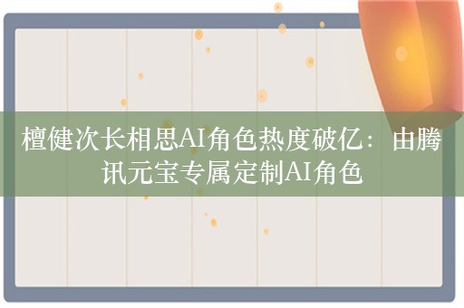 檀健次长相思AI角色热度破亿：由腾讯元宝专属定制AI角色