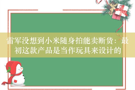 雷军没想到小米随身拍能卖断货：最初这款产品是当作玩具来设计的