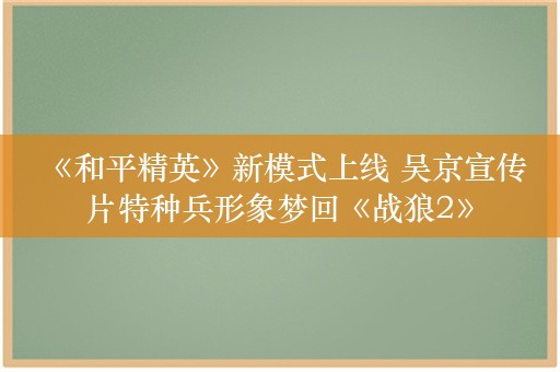  《和平精英》新模式上线 吴京宣传片特种兵形象梦回《战狼2》