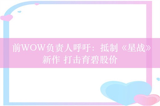  前WOW负责人呼吁：抵制《星战》新作 打击育碧股价