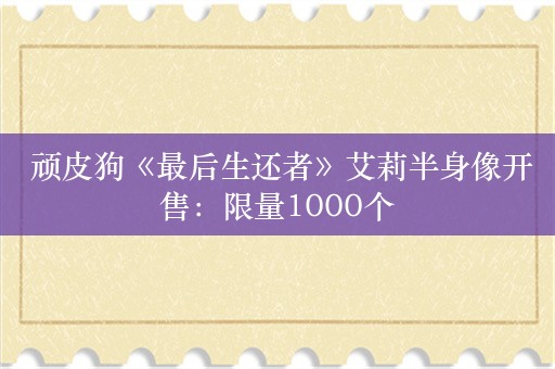  顽皮狗《最后生还者》艾莉半身像开售：限量1000个