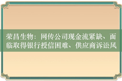 荣昌生物：网传公司现金流紧缺、面临取得银行授信困难、供应商诉讼风险等内容与事实不符