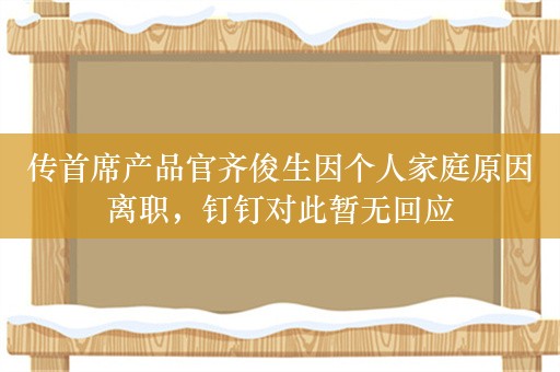 传首席产品官齐俊生因个人家庭原因离职，钉钉对此暂无回应