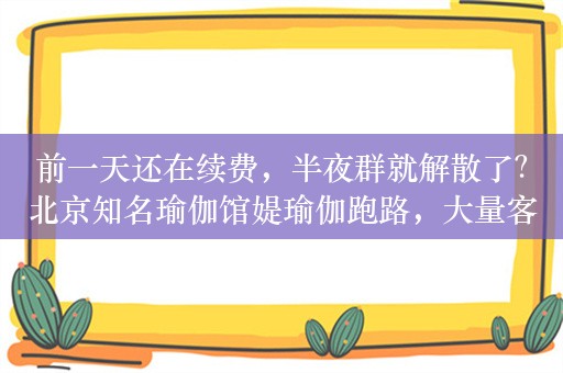 前一天还在续费，半夜群就解散了？北京知名瑜伽馆媞瑜伽跑路，大量客户被套上万元，门店欠会费已近百万