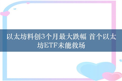 以太坊料创3个月最大跌幅 首个以太坊ETF未能救场