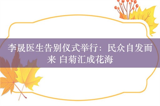 李晟医生告别仪式举行：民众自发而来 白菊汇成花海