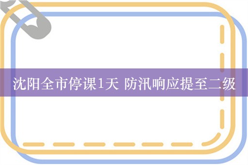 沈阳全市停课1天 防汛响应提至二级