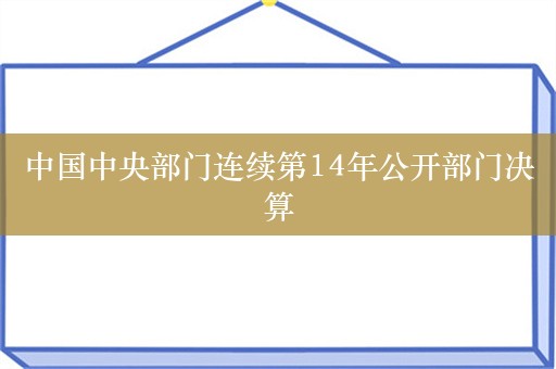 中国中央部门连续第14年公开部门决算