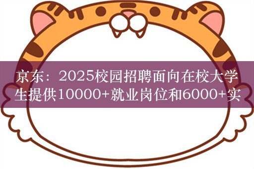 京东：2025校园招聘面向在校大学生提供10000+就业岗位和6000+实习岗位