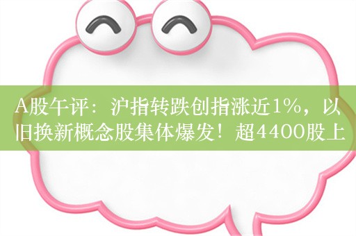 A股午评：沪指转跌创指涨近1%，以旧换新概念股集体爆发！超4400股上涨，成交3944亿；券商：适合中长期布局