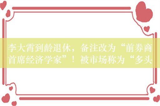 李大霄到龄退休，备注改为“前券商首席经济学家”！被市场称为“多头代表”，观点包括“婴儿底”“地球顶”