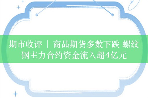 期市收评 | 商品期货多数下跌 螺纹钢主力合约资金流入超4亿元