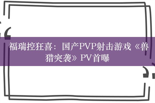  福瑞控狂喜：国产PVP射击游戏《兽猎突袭》PV首曝