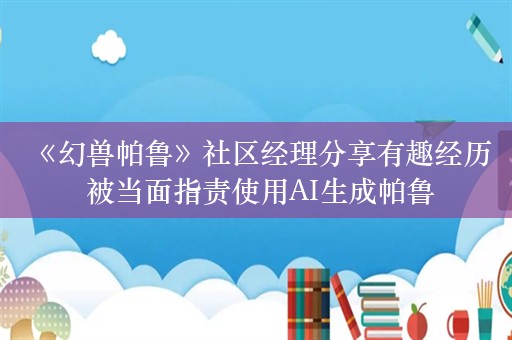  《幻兽帕鲁》社区经理分享有趣经历 被当面指责使用AI生成帕鲁