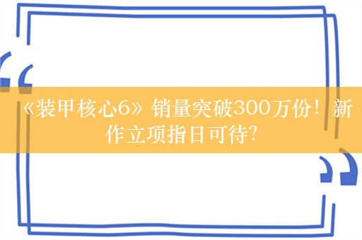  《装甲核心6》销量突破300万份！新作立项指日可待？