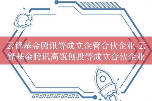 云锋基金腾讯等成立企管合伙企业 云锋基金腾讯高瓴创投等成立合伙企业