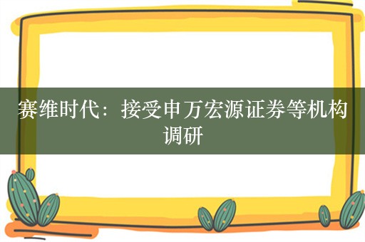 赛维时代：接受申万宏源证券等机构调研