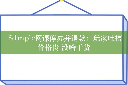  S1mple网课停办并退款：玩家吐槽价格贵 没啥干货