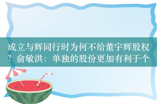 成立与辉同行时为何不给董宇辉股权？俞敏洪：单独的股份更加有利于个人发展和个人收益