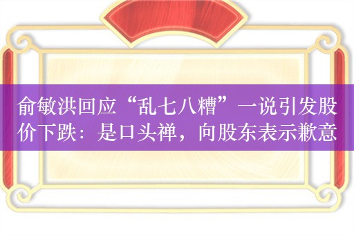 俞敏洪回应“乱七八糟”一说引发股价下跌：是口头禅，向股东表示歉意