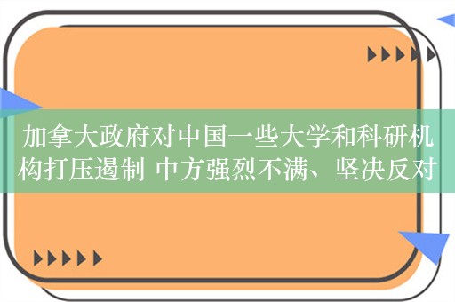 加拿大政府对中国一些大学和科研机构打压遏制 中方强烈不满、坚决反对